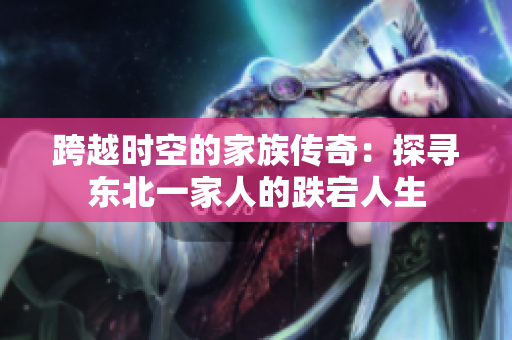 跨越時(shí)空的家族傳奇：探尋東北一家人的跌宕人生