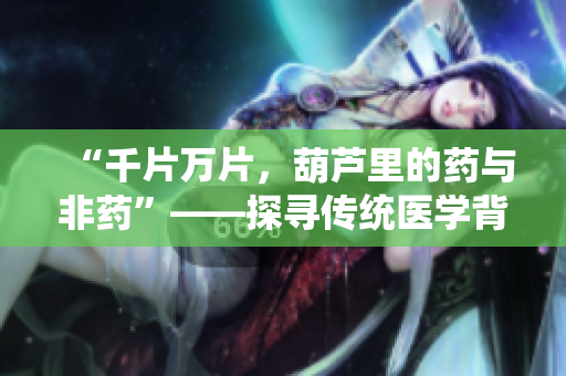 “千片萬片，葫蘆里的藥與非藥”——探尋傳統(tǒng)醫(yī)學(xué)背后的文化傳承