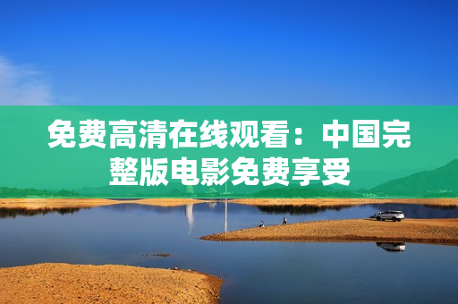 免費(fèi)高清在線觀看：中國(guó)完整版電影免費(fèi)享受