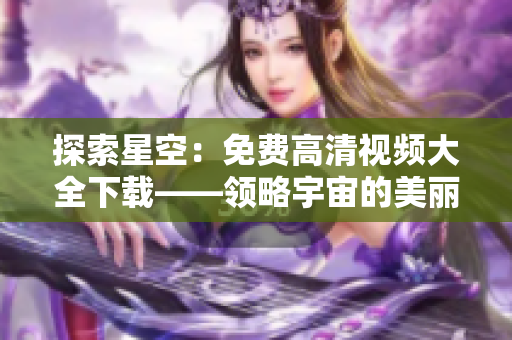 探索星空：免費(fèi)高清視頻大全下載——領(lǐng)略宇宙的美麗與神秘