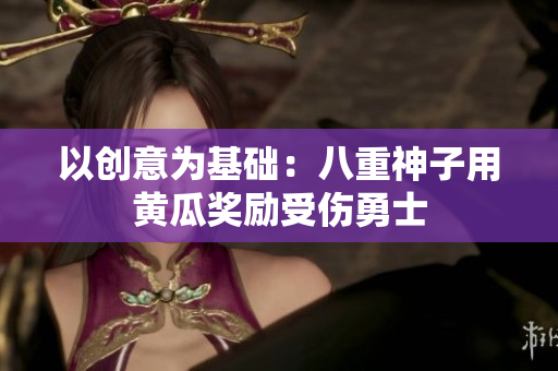 以創(chuàng)意為基礎(chǔ)：八重神子用黃瓜獎(jiǎng)勵(lì)受傷勇士