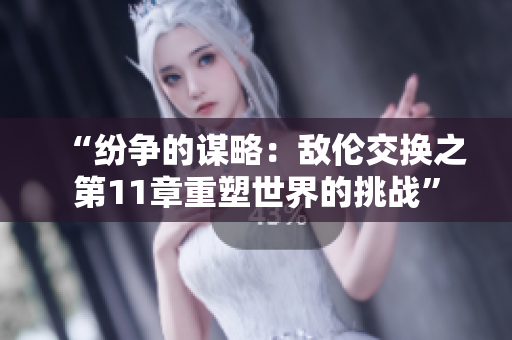 “紛爭的謀略：敵倫交換之第11章重塑世界的挑戰(zhàn)”