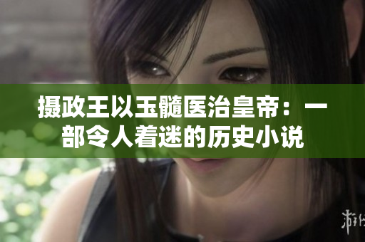攝政王以玉髓醫(yī)治皇帝：一部令人著迷的歷史小說(shuō)