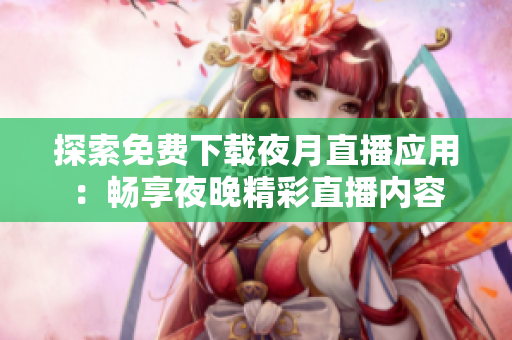 探索免費(fèi)下載夜月直播應(yīng)用：暢享夜晚精彩直播內(nèi)容