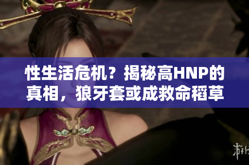 性生活危機(jī)？揭秘高HNP的真相，狼牙套或成救命稻草