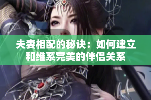 夫妻相配的秘訣：如何建立和維系完美的伴侶關(guān)系