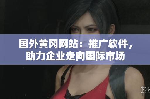 國外黃岡網(wǎng)站：推廣軟件，助力企業(yè)走向國際市場