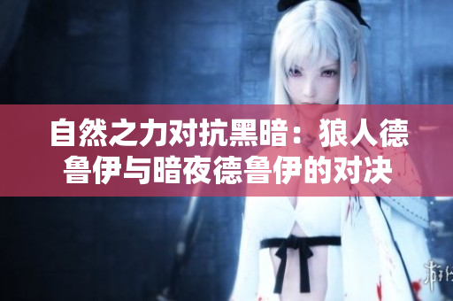 自然之力對抗黑暗:狼人德魯伊與暗夜德魯伊的對決 自然之力對抗黑暗:狼人德魯伊與暗夜德魯伊的對決