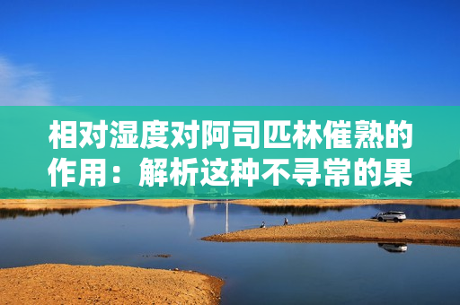 相對濕度對阿司匹林催熟的作用：解析這種不尋常的果實處理方法