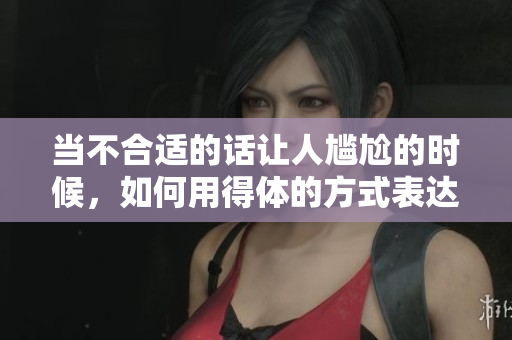 當(dāng)不合適的話讓人尷尬的時(shí)候，如何用得體的方式表達(dá)——讓你說話更有分寸