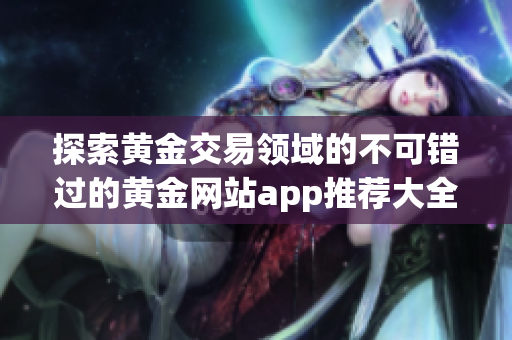 探索黃金交易領(lǐng)域的不可錯(cuò)過的黃金網(wǎng)站app推薦大全