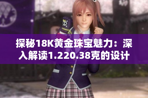探秘18K黃金珠寶魅力：深入解讀1.220.38克的設(shè)計奧秘