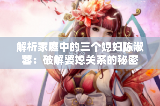 解析家庭中的三個媳婦陳淑蓉：破解婆媳關(guān)系的秘密