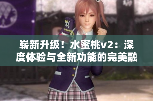 嶄新升級(jí)！水蜜桃v2：深度體驗(yàn)與全新功能的完美融合