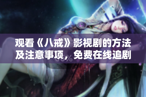 觀看《八戒》影視劇的方法及注意事項，免費在線追劇攻略分享