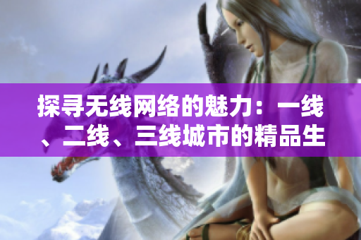 探尋無線網(wǎng)絡(luò)的魅力：一線、二線、三線城市的精品生活體驗