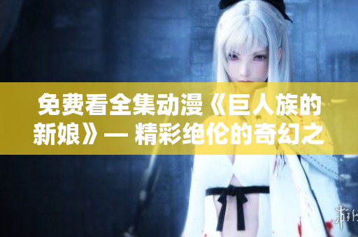 免費(fèi)看全集動漫《巨人族的新娘》— 精彩絕倫的奇幻之旅等你來探索