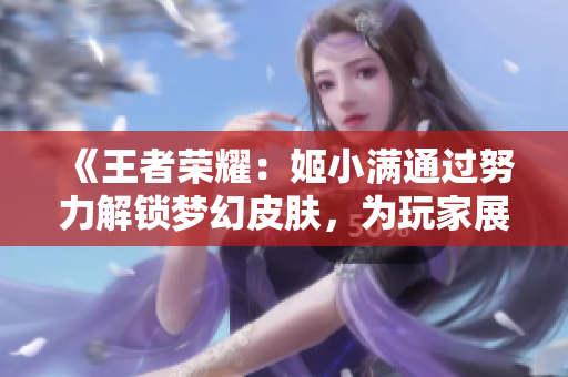 《王者榮耀：姬小滿通過努力解鎖夢幻皮膚，為玩家展示驚艷新外觀》