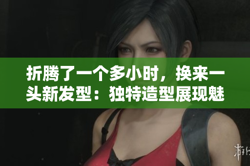折騰了一個多小時，換來一頭新發(fā)型：獨(dú)特造型展現(xiàn)魅力
