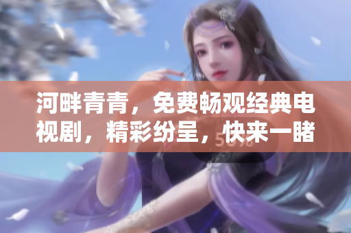 河畔青青，免費暢觀經(jīng)典電視劇，精彩紛呈，快來一睹為快！