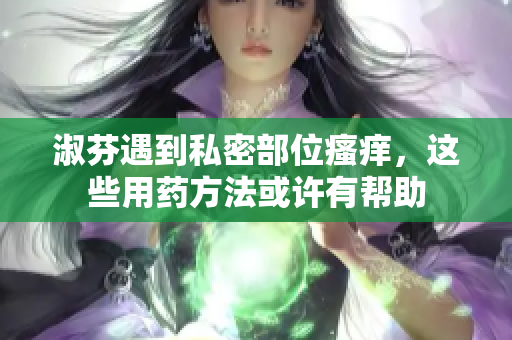 淑芬遇到私密部位瘙癢，這些用藥方法或許有幫助
