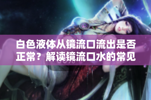 白色液體從鏡流口流出是否正常？解讀鏡流口水的常見(jiàn)現(xiàn)象