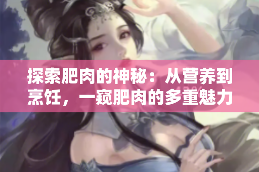 探索肥肉的神秘：從營(yíng)養(yǎng)到烹飪，一窺肥肉的多重魅力
