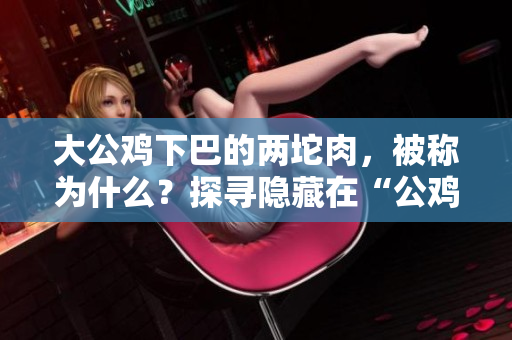 大公雞下巴的兩坨肉，被稱(chēng)為什么？探尋隱藏在“公雞下巴”的秘密
