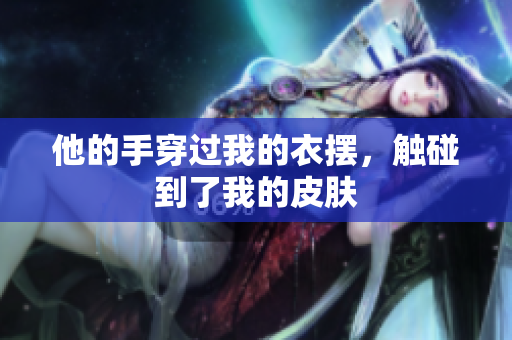 他的手穿過我的衣擺，觸碰到了我的皮膚