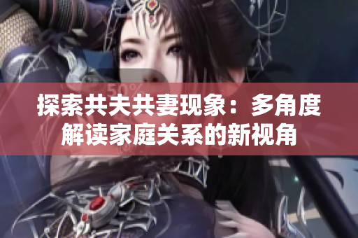探索共夫共妻現(xiàn)象：多角度解讀家庭關(guān)系的新視角