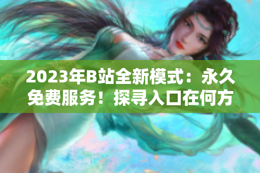 2023年B站全新模式：永久免費服務(wù)！探尋入口在何方？