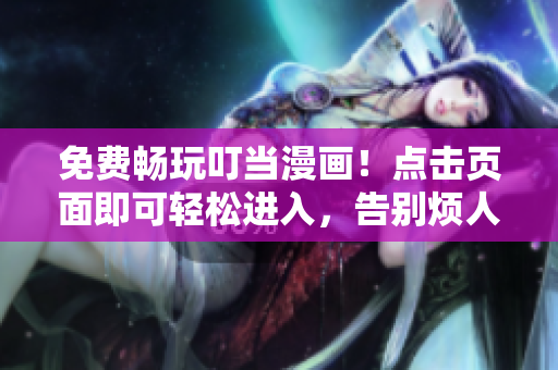 免費暢玩叮當(dāng)漫畫！點擊頁面即可輕松進(jìn)入，告別煩人彈窗困擾