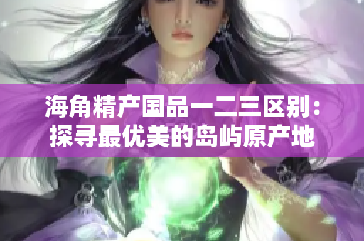 海角精產(chǎn)國(guó)品一二三區(qū)別：探尋最優(yōu)美的島嶼原產(chǎn)地