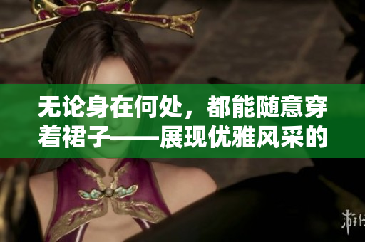 無論身在何處，都能隨意穿著裙子——展現(xiàn)優(yōu)雅風(fēng)采的絕佳選擇