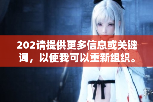 202請?zhí)峁└嘈畔⒒蜿P鍵詞，以便我可以重新組織。