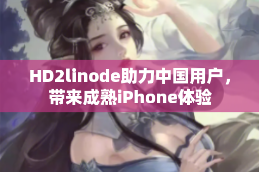 HD2linode助力中國用戶，帶來成熟iPhone體驗