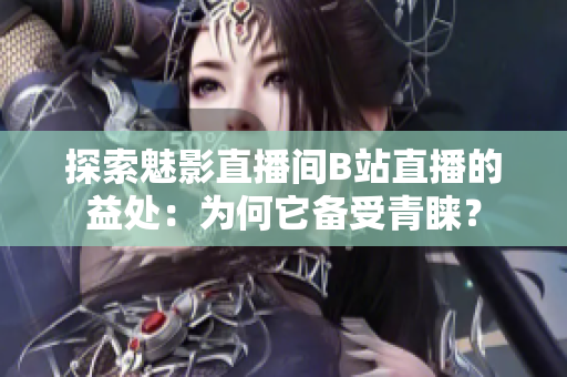 探索魅影直播間B站直播的益處：為何它備受青睞？
