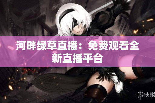 河畔綠草直播：免費觀看全新直播平臺