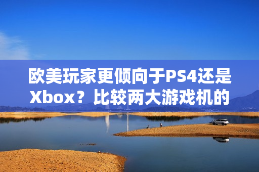 歐美玩家更傾向于PS4還是Xbox？比較兩大游戲機的熱度