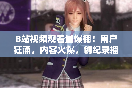 B站視頻觀看量爆棚！用戶狂涌，內(nèi)容火爆，創(chuàng)紀(jì)錄播放人數(shù)！