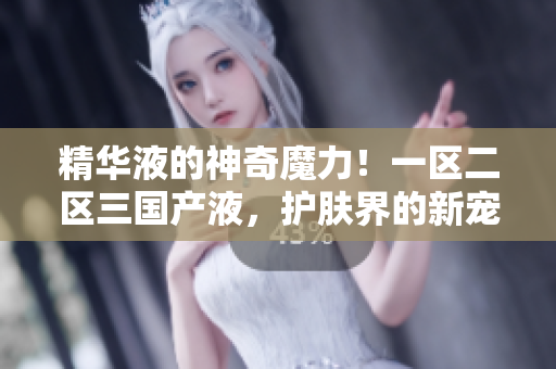 精華液的神奇魔力！一區(qū)二區(qū)三國產(chǎn)液，護(hù)膚界的新寵！