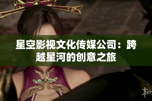 星空影視文化傳媒公司：跨越星河的創(chuàng)意之旅