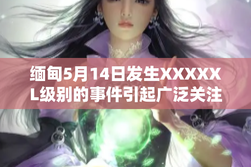 緬甸5月14日發(fā)生XXXXXL級(jí)別的事件引起廣泛關(guān)注
