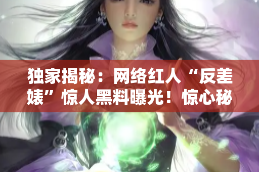 獨(dú)家揭秘：網(wǎng)絡(luò)紅人“反差婊”驚人黑料曝光！驚心秘辛盡在熱議之中