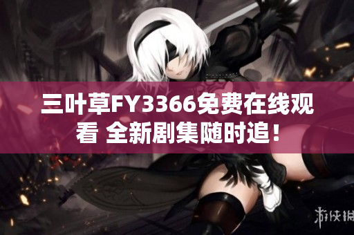 三葉草FY3366免費(fèi)在線觀看 全新劇集隨時(shí)追！