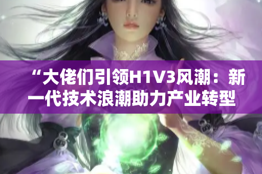 “大佬們引領(lǐng)H1V3風(fēng)潮：新一代技術(shù)浪潮助力產(chǎn)業(yè)轉(zhuǎn)型”