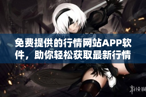 免費(fèi)提供的行情網(wǎng)站APP軟件，助你輕松獲取最新行情數(shù)據(jù)