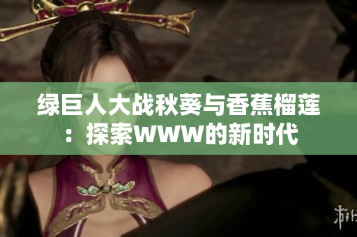 綠巨人大戰(zhàn)秋葵與香蕉榴蓮：探索WWW的新時(shí)代