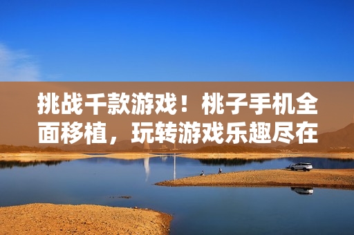挑戰(zhàn)千款游戲！桃子手機(jī)全面移植，玩轉(zhuǎn)游戲樂趣盡在手中