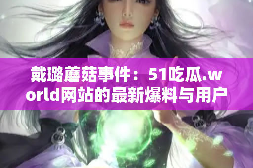 戴璐蘑菇事件：51吃瓜.world網(wǎng)站的最新爆料與用戶反響